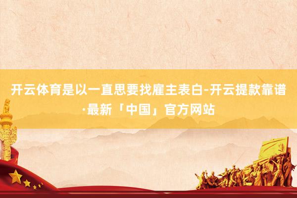 开云体育是以一直思要找雇主表白-开云提款靠谱·最新「中国」官方网站