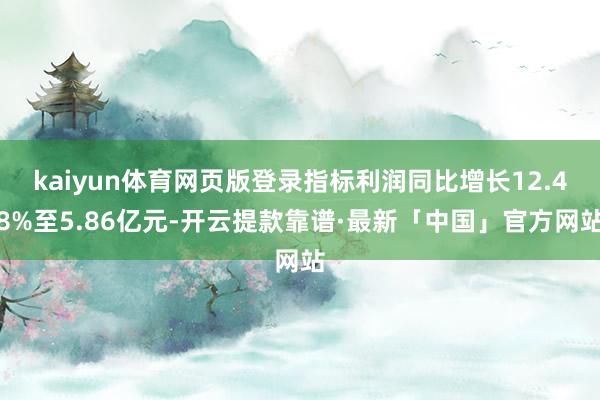 kaiyun体育网页版登录指标利润同比增长12.48%至5.86亿元-开云提款靠谱·最新「中国」官方网站