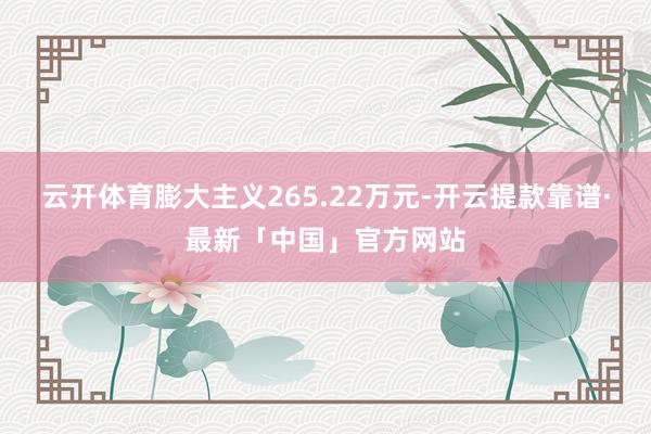 云开体育膨大主义265.22万元-开云提款靠谱·最新「中国」官方网站