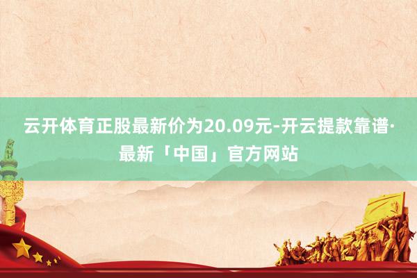 云开体育正股最新价为20.09元-开云提款靠谱·最新「中国」官方网站