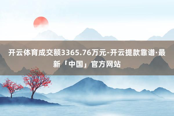 开云体育成交额3365.76万元-开云提款靠谱·最新「中国」官方网站