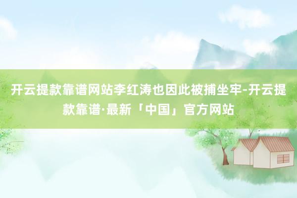 开云提款靠谱网站李红涛也因此被捕坐牢-开云提款靠谱·最新「中国」官方网站