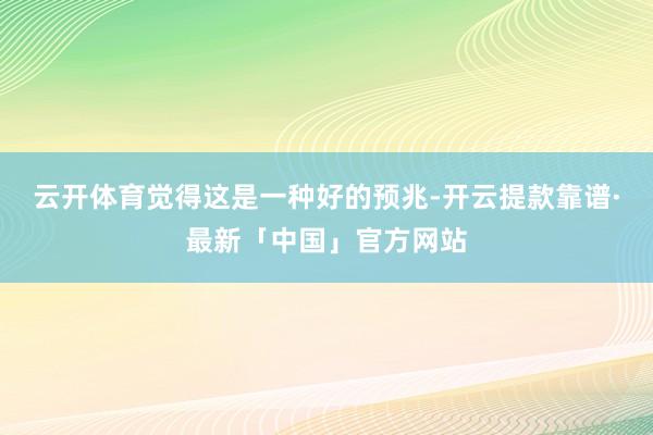 云开体育觉得这是一种好的预兆-开云提款靠谱·最新「中国」官方网站