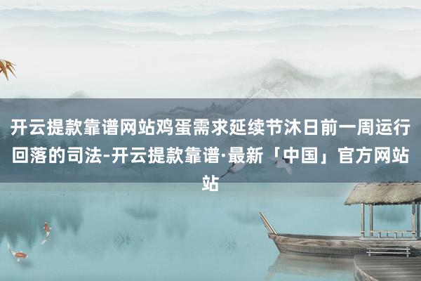 开云提款靠谱网站鸡蛋需求延续节沐日前一周运行回落的司法-开云提款靠谱·最新「中国」官方网站