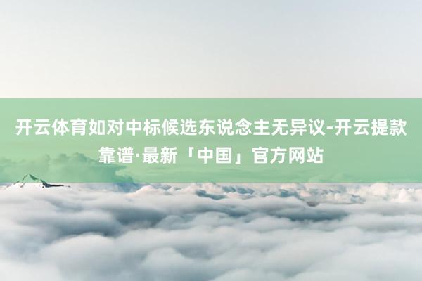 开云体育如对中标候选东说念主无异议-开云提款靠谱·最新「中国」官方网站
