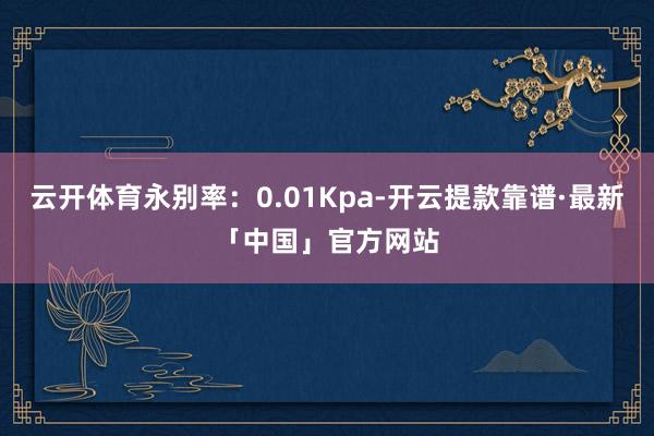 云开体育永别率：0.01Kpa-开云提款靠谱·最新「中国」官方网站