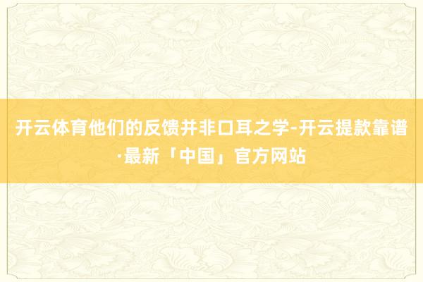 开云体育他们的反馈并非口耳之学-开云提款靠谱·最新「中国」官方网站