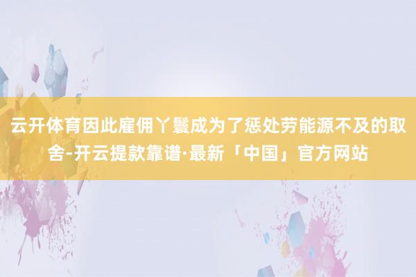 云开体育因此雇佣丫鬟成为了惩处劳能源不及的取舍-开云提款靠谱·最新「中国」官方网站