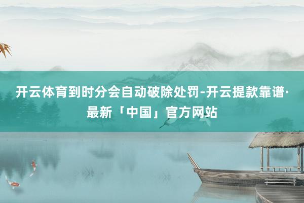 开云体育到时分会自动破除处罚-开云提款靠谱·最新「中国」官方网站