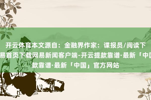 开云体育本文源自：金融界作家：谍报员/阅读下一篇/复返网易首页下载网易新闻客户端-开云提款靠谱·最新「中国」官方网站