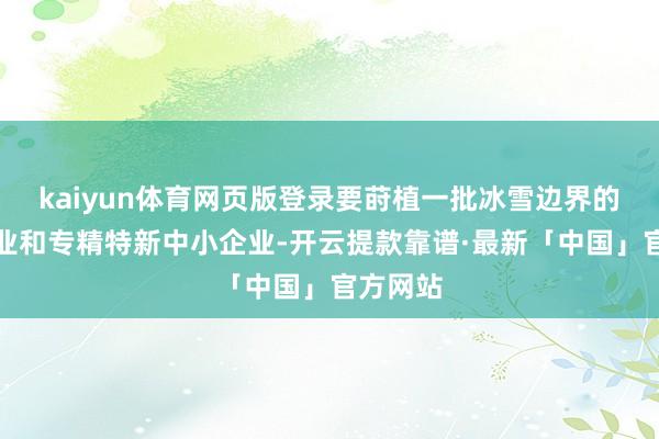 kaiyun体育网页版登录要莳植一批冰雪边界的龙头企业和专精特新中小企业-开云提款靠谱·最新「中国」官方网站