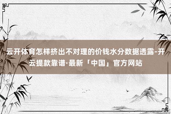 云开体育怎样挤出不对理的价钱水分数据透露-开云提款靠谱·最新「中国」官方网站