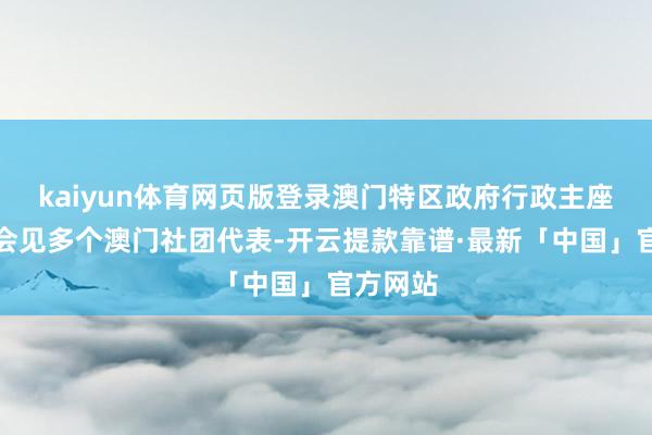 kaiyun体育网页版登录澳门特区政府行政主座岑浩辉会见多个澳门社团代表-开云提款靠谱·最新「中国」官方网站