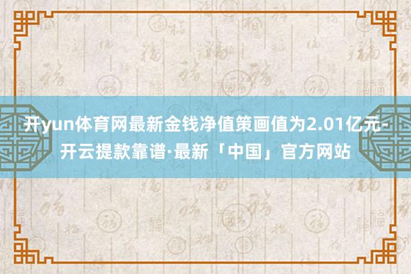 开yun体育网最新金钱净值策画值为2.01亿元-开云提款靠谱·最新「中国」官方网站