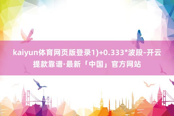 kaiyun体育网页版登录1)+0.333*波段-开云提款靠谱·最新「中国」官方网站