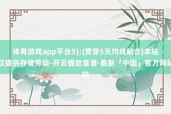 体育游戏app平台5);{贯穿5天均线粘合}本站仅提供存储劳动-开云提款靠谱·最新「中国」官方网站