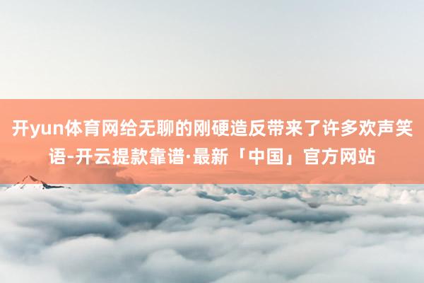 开yun体育网给无聊的刚硬造反带来了许多欢声笑语-开云提款靠谱·最新「中国」官方网站