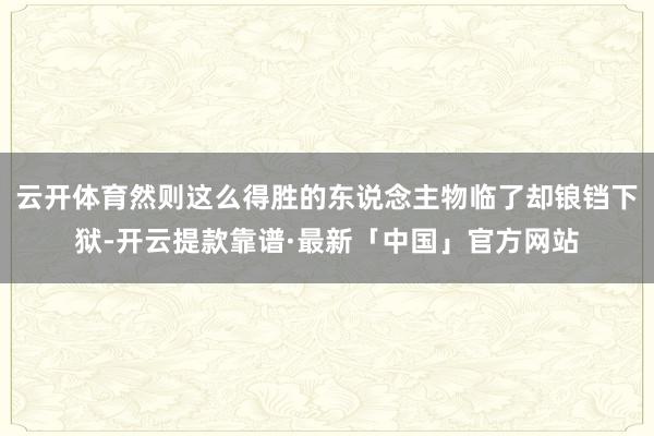 云开体育然则这么得胜的东说念主物临了却锒铛下狱-开云提款靠谱·最新「中国」官方网站