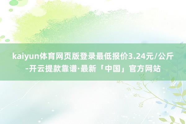 kaiyun体育网页版登录最低报价3.24元/公斤-开云提款靠谱·最新「中国」官方网站